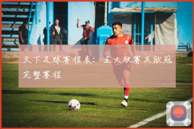 天下足球赛程表：五大联赛及欧冠完整赛程